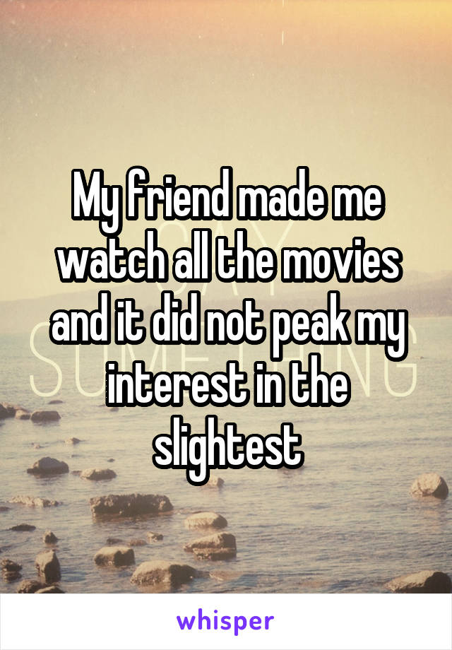 My friend made me watch all the movies and it did not peak my interest in the slightest