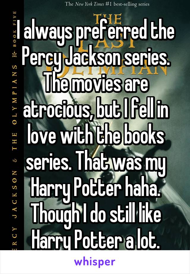 I always preferred the Percy Jackson series. The movies are atrocious, but I fell in love with the books series. That was my Harry Potter haha. Though I do still like Harry Potter a lot.