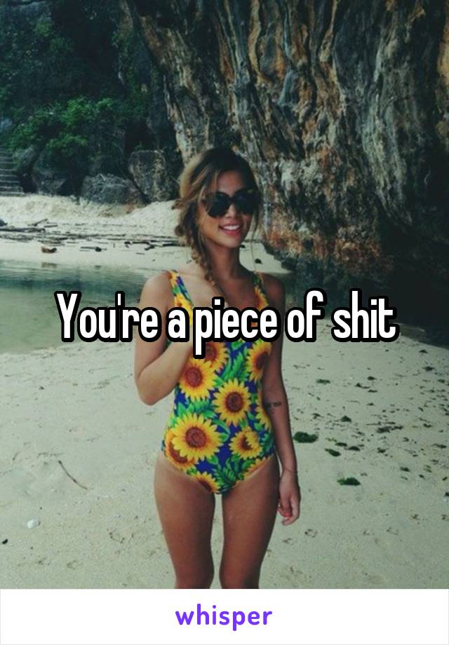 You're a piece of shit