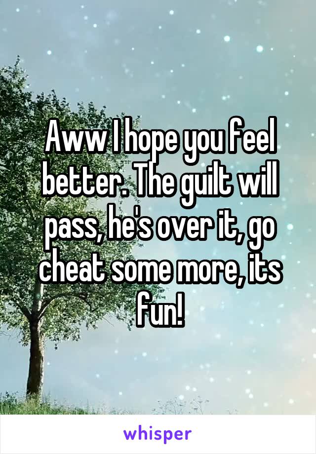 Aww I hope you feel better. The guilt will pass, he's over it, go cheat some more, its fun!