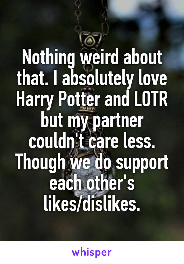 Nothing weird about that. I absolutely love Harry Potter and LOTR but my partner couldn't care less. Though we do support each other's likes/dislikes.