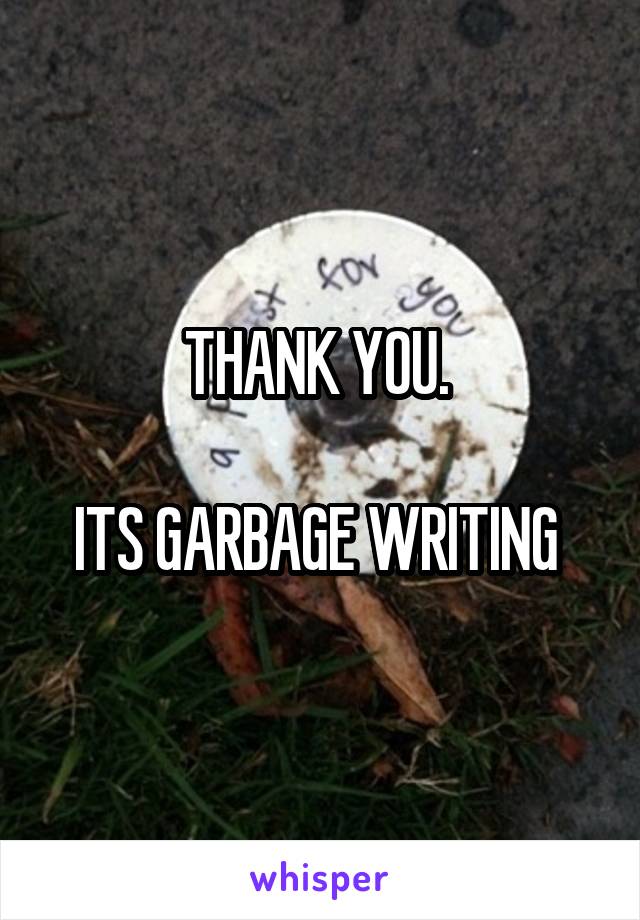 THANK YOU. 

ITS GARBAGE WRITING 