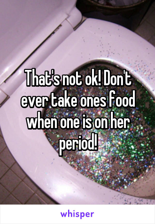 That's not ok! Don't ever take ones food when one is on her period!