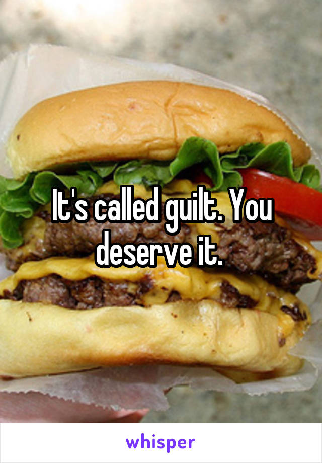 It's called guilt. You deserve it. 