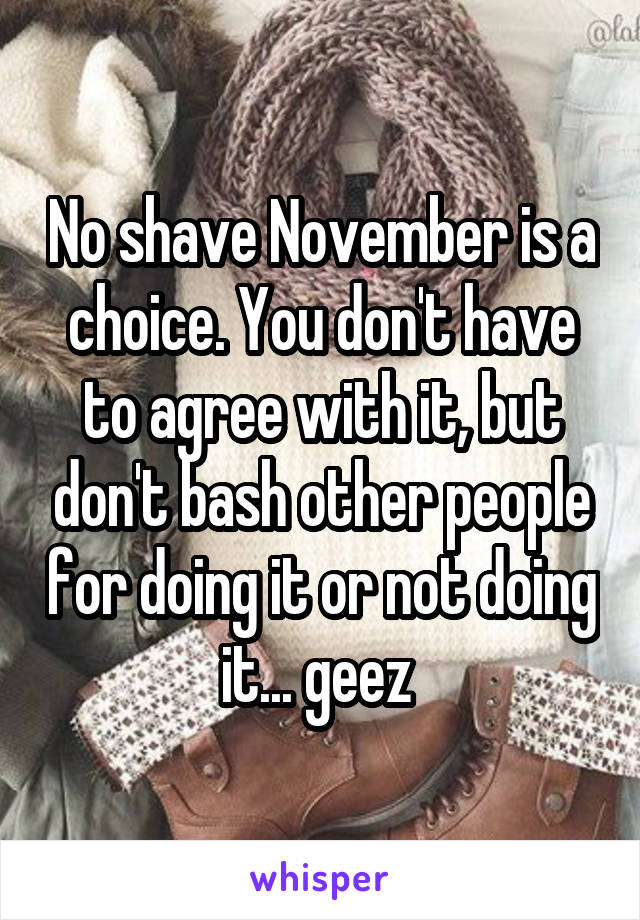 No shave November is a choice. You don't have to agree with it, but don't bash other people for doing it or not doing it... geez 
