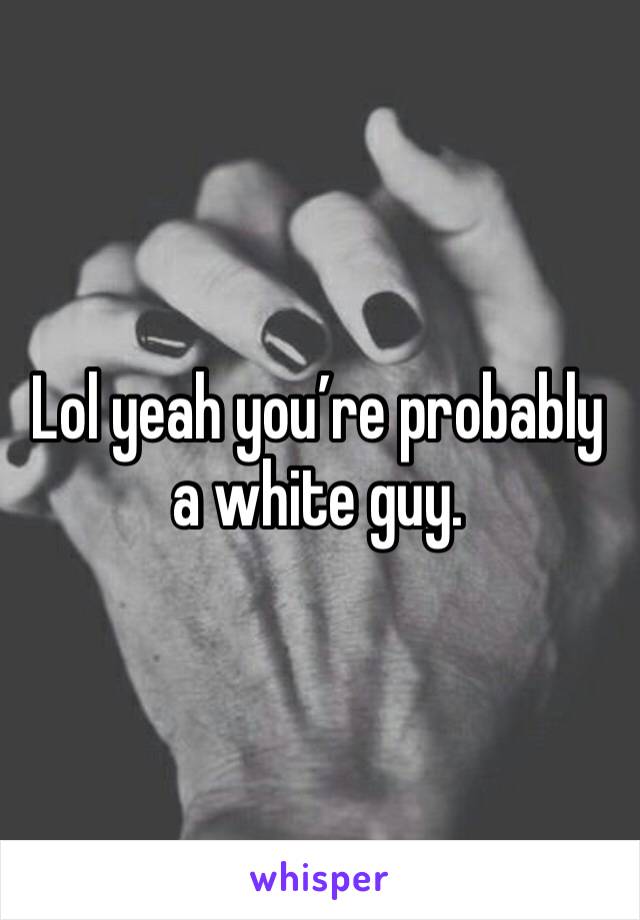 Lol yeah you’re probably a white guy. 
