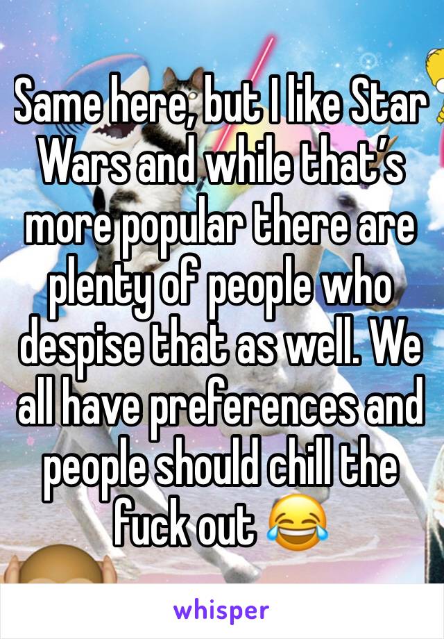 Same here, but I like Star Wars and while that’s more popular there are plenty of people who despise that as well. We all have preferences and people should chill the fuck out 😂