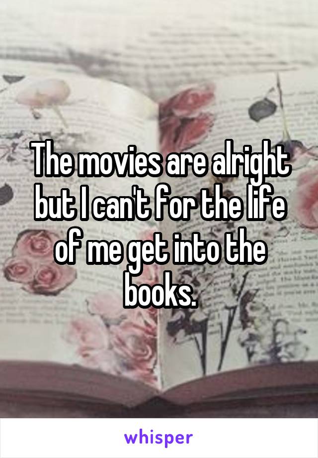 The movies are alright but I can't for the life of me get into the books.