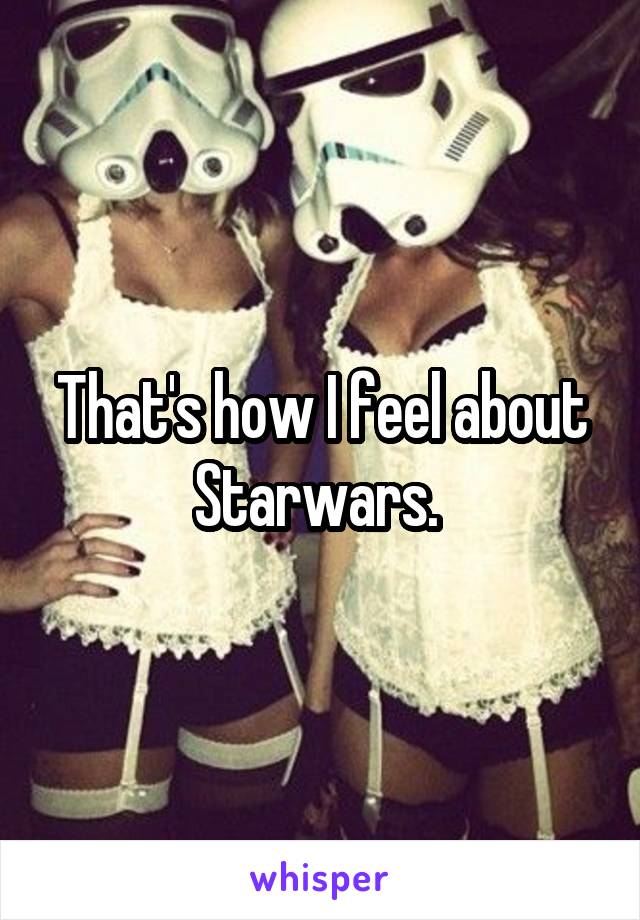 That's how I feel about Starwars. 