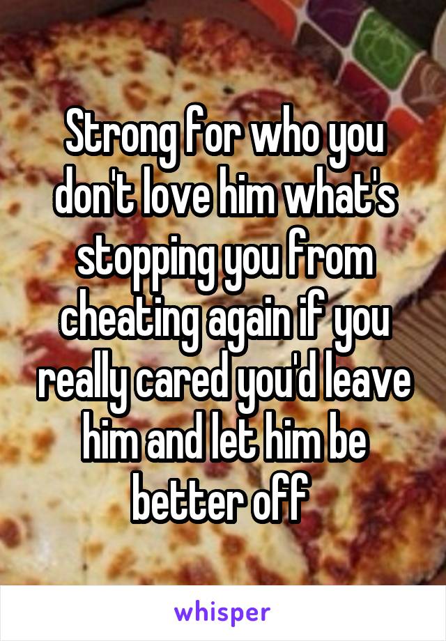 Strong for who you don't love him what's stopping you from cheating again if you really cared you'd leave him and let him be better off 