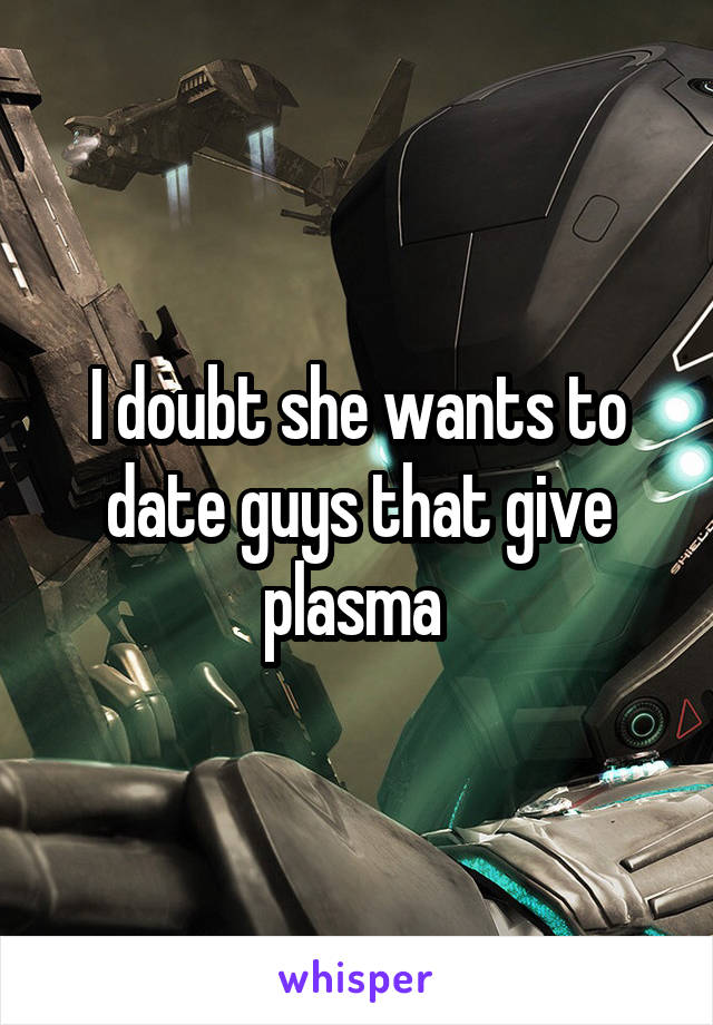 I doubt she wants to date guys that give plasma 