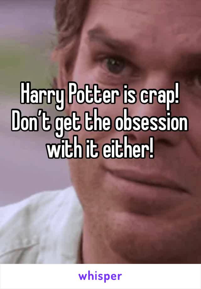 Harry Potter is crap! Don’t get the obsession with it either! 