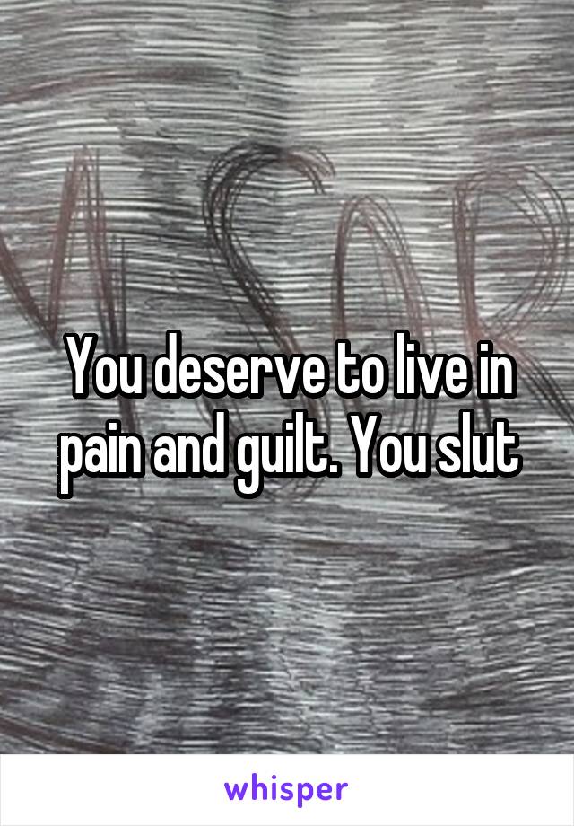 You deserve to live in pain and guilt. You slut