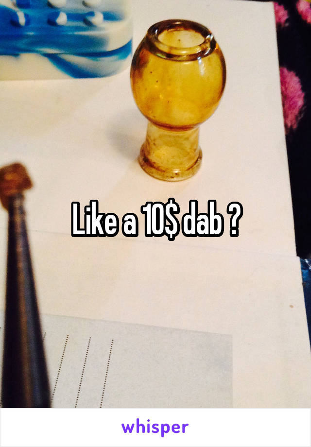 Like a 10$ dab ?