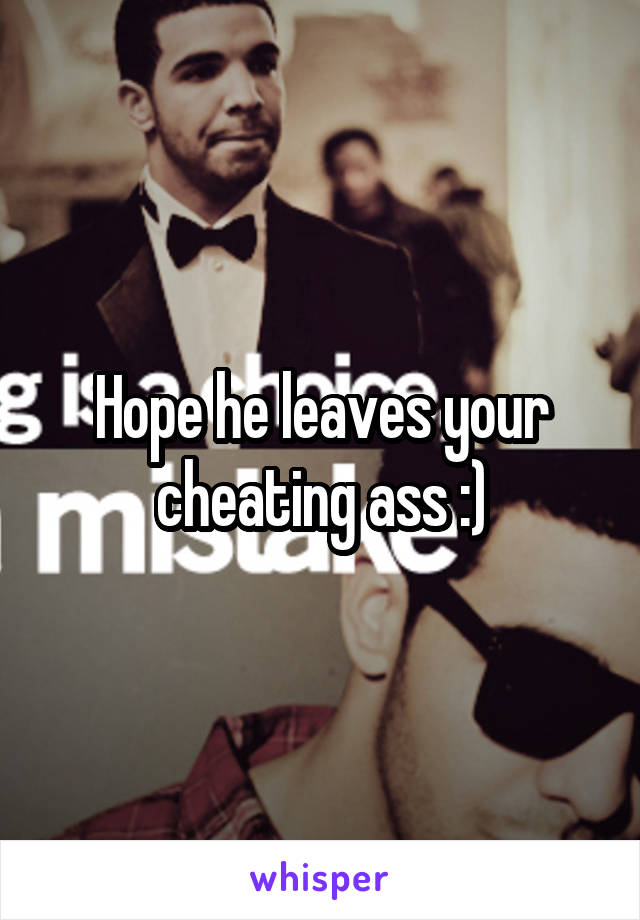 Hope he leaves your cheating ass :)