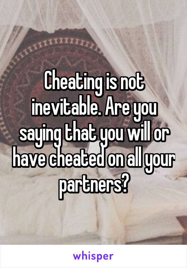 Cheating is not inevitable. Are you saying that you will or have cheated on all your partners?