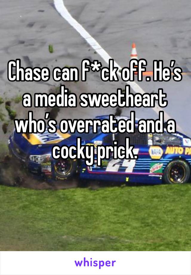 Chase can f*ck off. He’s a media sweetheart who’s overrated and a cocky prick.