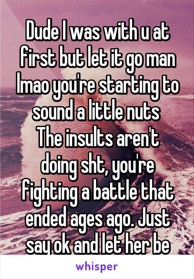 Dude I was with u at first but let it go man lmao you're starting to sound a little nuts 
The insults aren't doing sht, you're fighting a battle that ended ages ago. Just say ok and let her be