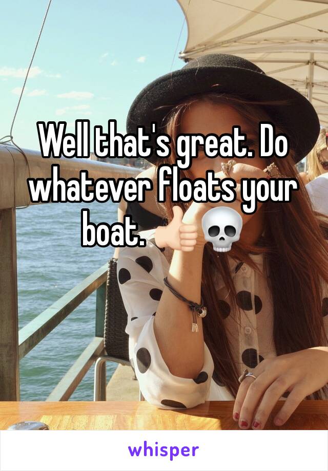 Well that's great. Do whatever floats your boat. 👍🏻💀