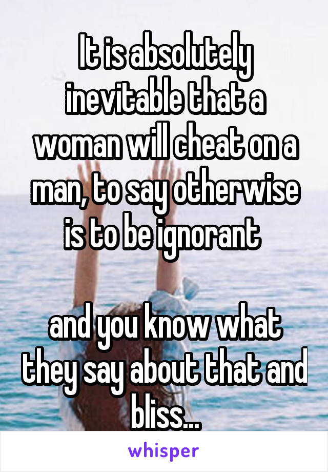 It is absolutely inevitable that a woman will cheat on a man, to say otherwise is to be ignorant 

and you know what they say about that and bliss...