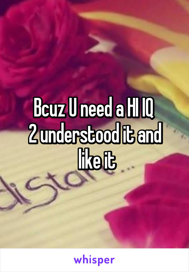 Bcuz U need a HI IQ 
2 understood it and
 like it