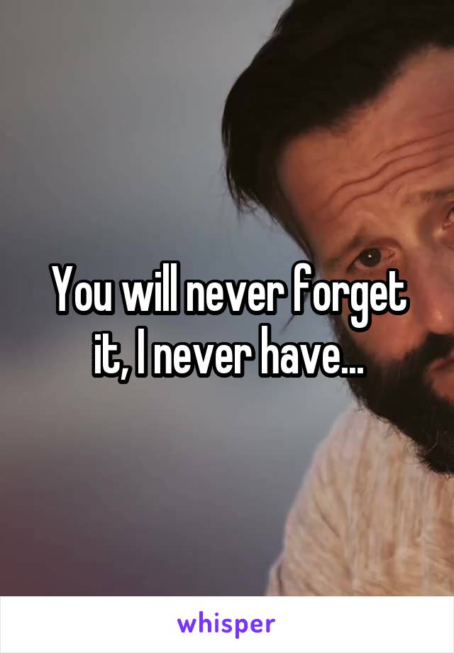 You will never forget it, I never have...