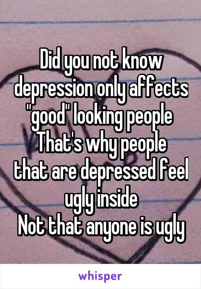 Did you not know depression only affects "good" looking people 
That's why people that are depressed feel ugly inside
Not that anyone is ugly