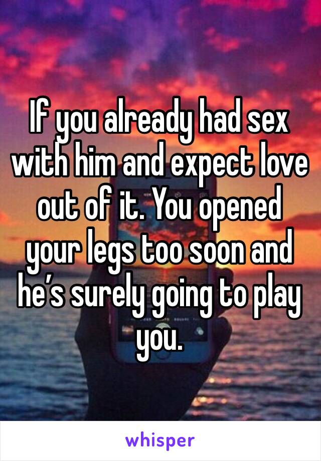 If you already had sex with him and expect love out of it. You opened your legs too soon and he’s surely going to play you.