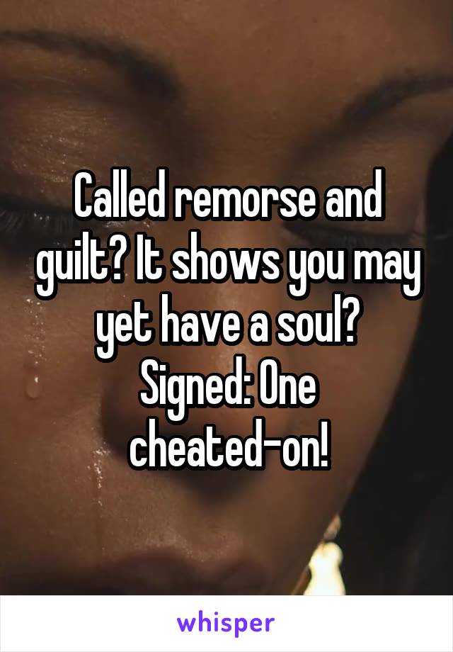 Called remorse and guilt? It shows you may yet have a soul?
Signed: One cheated-on!