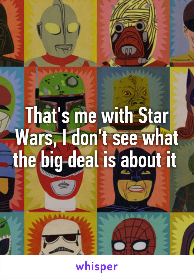 That's me with Star Wars, I don't see what the big deal is about it 