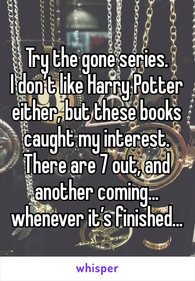 Try the gone series. 
I don’t like Harry Potter either, but these books caught my interest. 
There are 7 out, and another coming... whenever it’s finished...