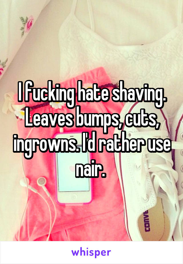 I fucking hate shaving. Leaves bumps, cuts, ingrowns. I'd rather use nair. 