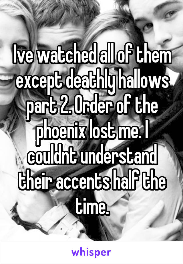 Ive watched all of them except deathly hallows part 2. Order of the phoenix lost me. I couldnt understand their accents half the time.