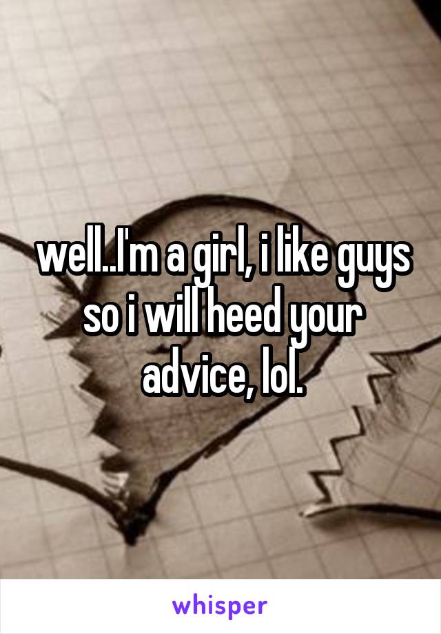 well..I'm a girl, i like guys so i will heed your advice, lol.