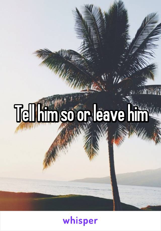 Tell him so or leave him