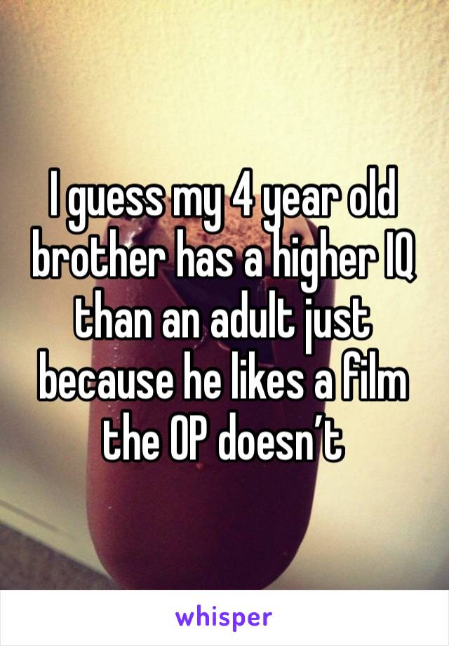 I guess my 4 year old brother has a higher IQ than an adult just because he likes a film the OP doesn’t