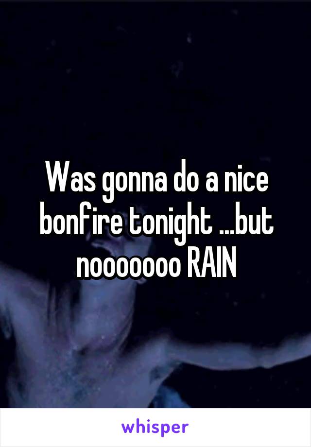 Was gonna do a nice bonfire tonight ...but nooooooo RAIN