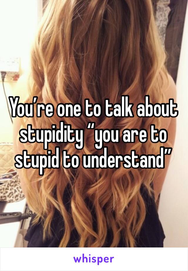 You’re one to talk about stupidity “you are to stupid to understand”