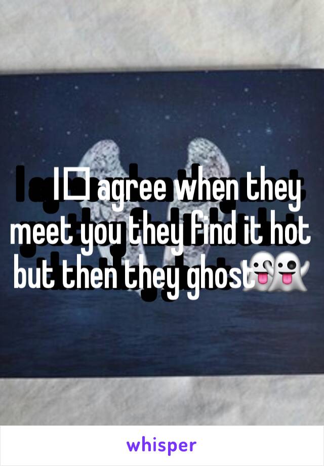 I️ agree when they meet you they find it hot but then they ghost 👻 