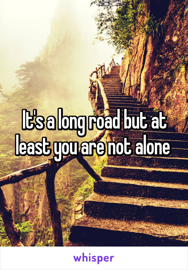 It's a long road but at least you are not alone 