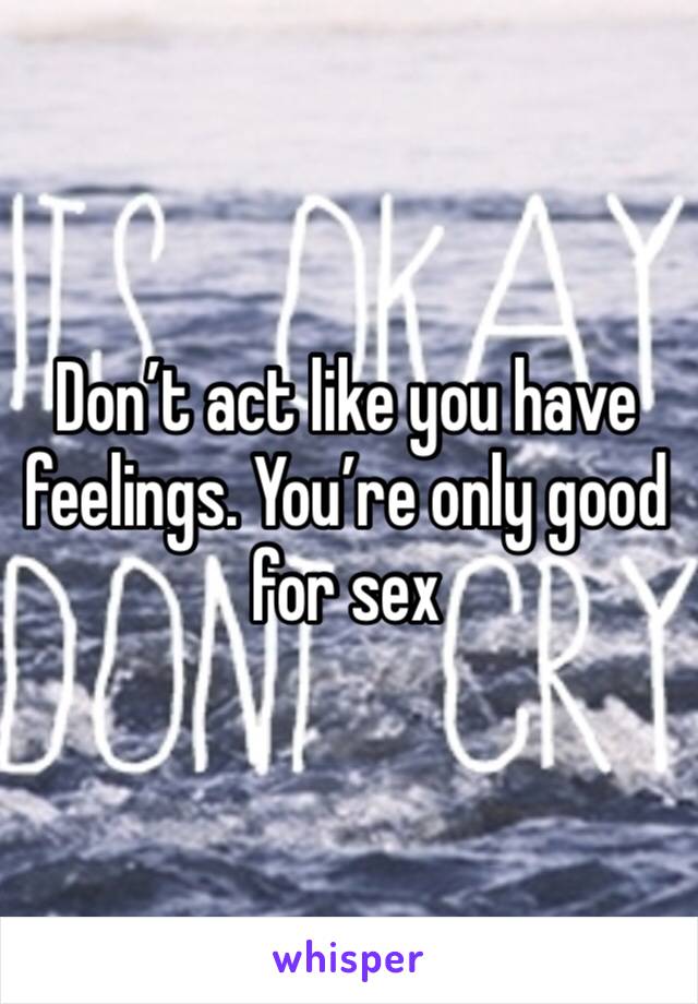 Don’t act like you have feelings. You’re only good for sex