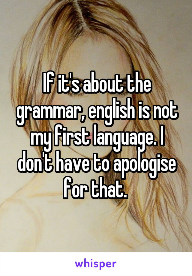 If it's about the grammar, english is not my first language. I don't have to apologise for that. 