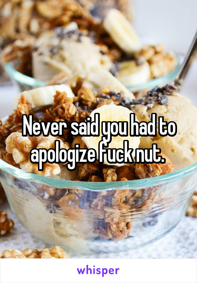 Never said you had to apologize fuck nut. 