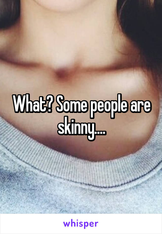 What? Some people are skinny....