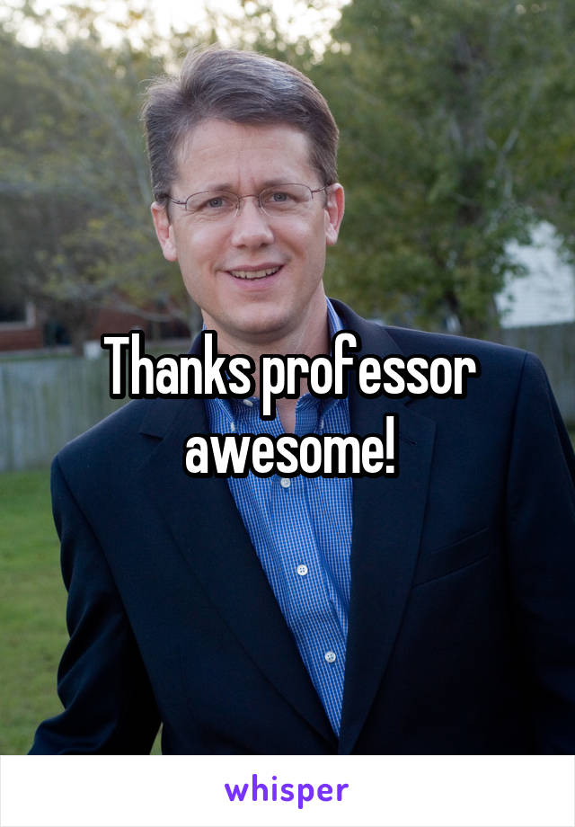 Thanks professor awesome!