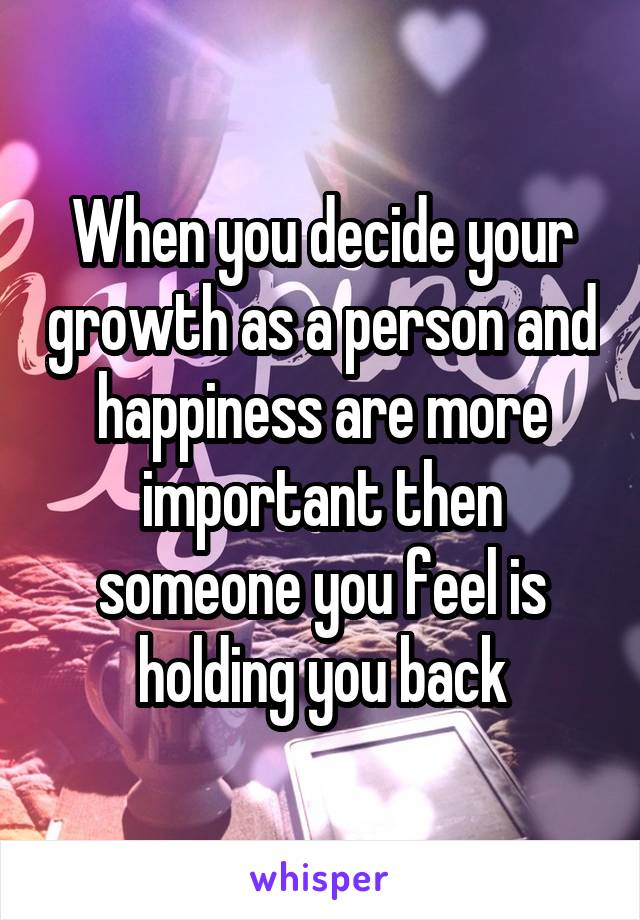 When you decide your growth as a person and happiness are more important then someone you feel is holding you back