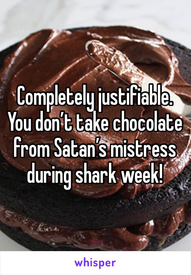 Completely justifiable. You don’t take chocolate from Satan’s mistress during shark week!