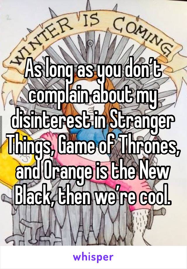 As long as you don’t complain about my disinterest in Stranger Things, Game of Thrones, and Orange is the New Black, then we’re cool.