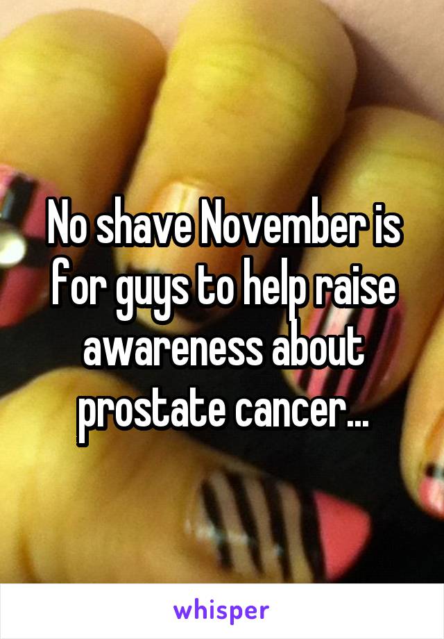No shave November is for guys to help raise awareness about prostate cancer...