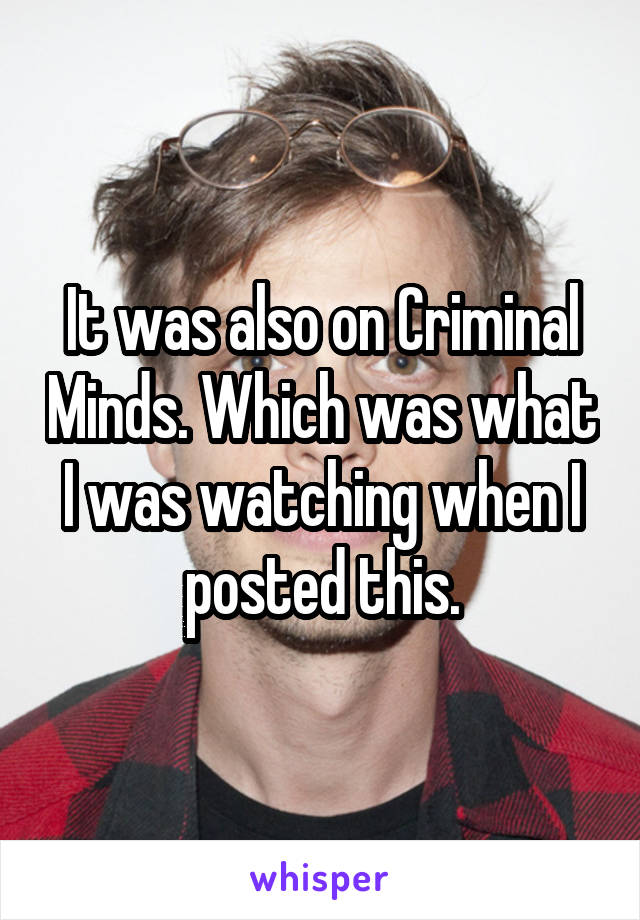 It was also on Criminal Minds. Which was what I was watching when I posted this.